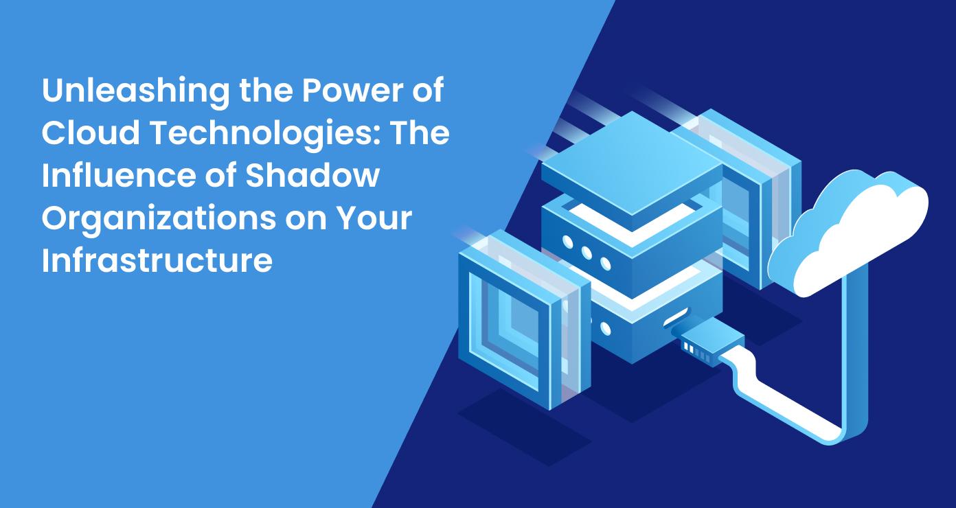 Unleashing the Power of Cloud Technologies: The Influence of Shadow Organizations on Your Infrastructure