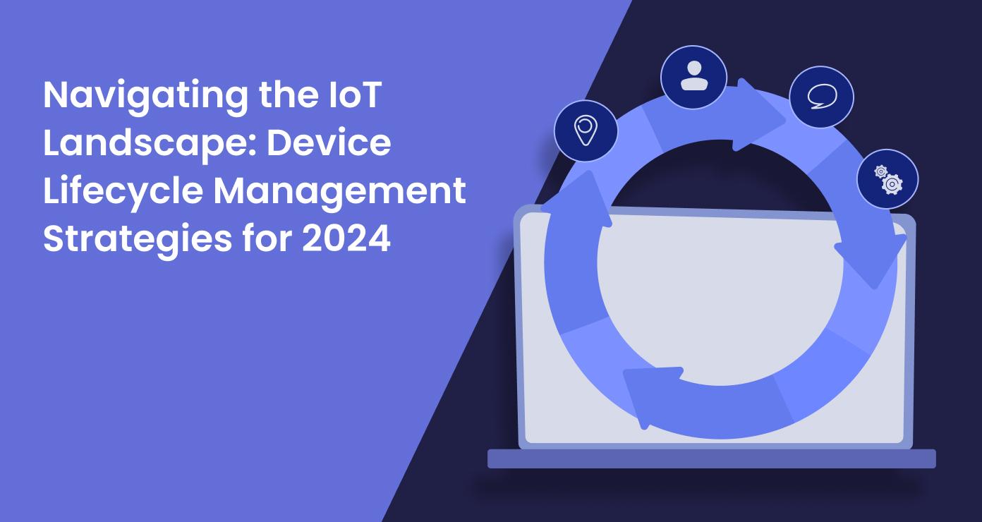 Navigating the IoT Landscape: Device Lifecycle Management Strategies for 2024